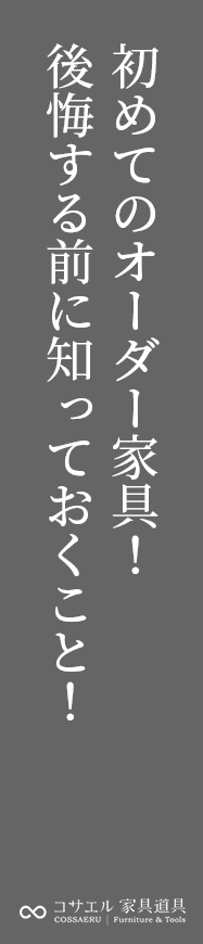 初めてのオーダー家具！ 後悔する前に知っておくこと！